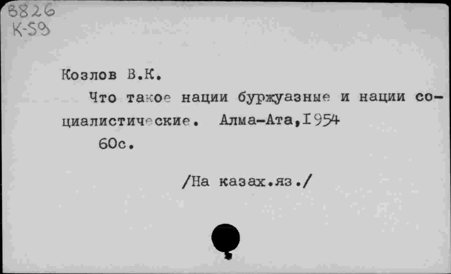 ﻿к-зъ
Козлов В.К»
Что такое нации буржуазные и нации социалистические. Алма-Ата,1954 60с.
/На казах.яз./